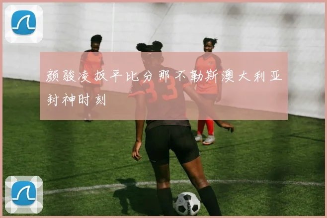 颜骏凌扳平比分那不勒斯澳大利亚封神时刻