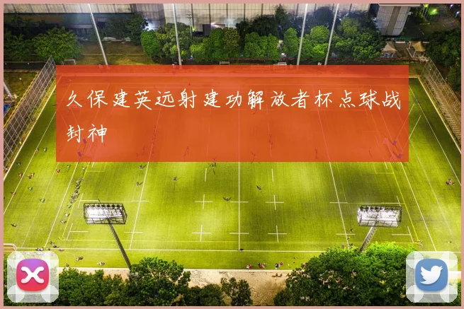 久保建英远射建功解放者杯点球战封神