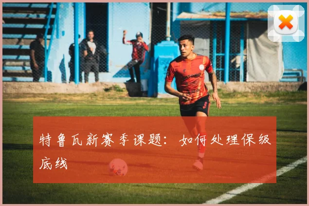特鲁瓦新赛季课题：如何处理保级底线