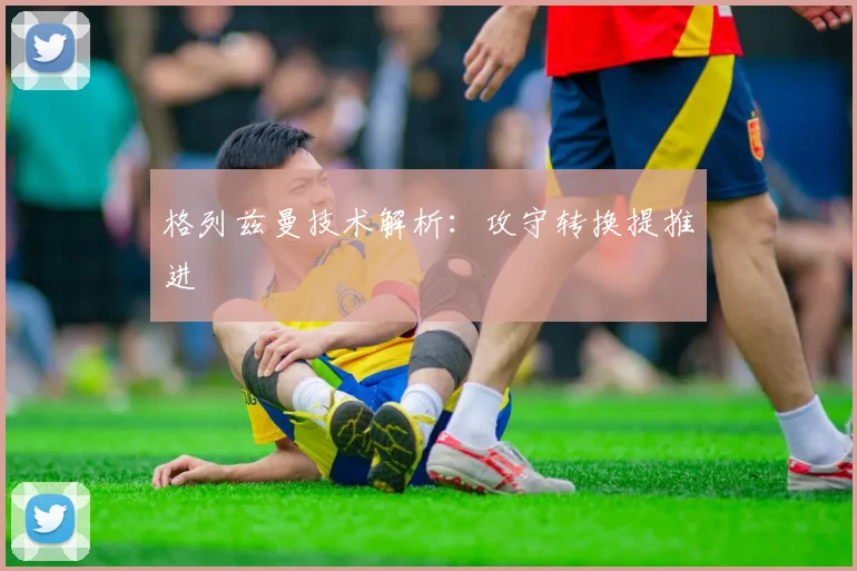 格列兹曼技术解析:攻守转换提推进