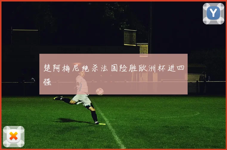 楚阿梅尼绝杀法国险胜欧洲杯进四强