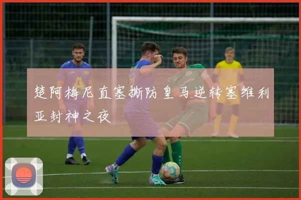 楚阿梅尼直塞撕防皇马逆转塞维利亚封神之夜