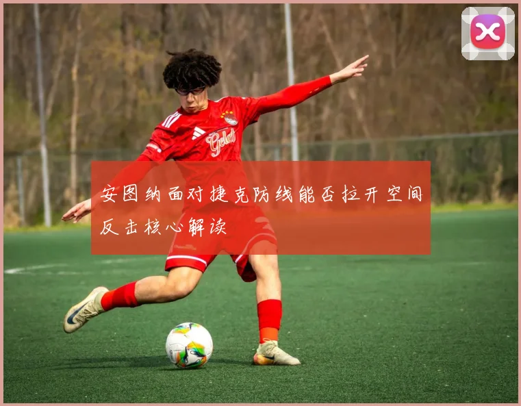 安图纳面对捷克防线能否拉开空间反击核心解读