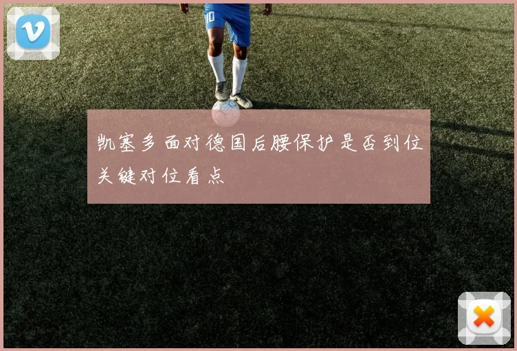 凯塞多面对德国后腰保护是否到位关键对位看点