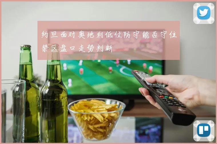 约旦面对奥地利低位防守能否守住禁区盘口走势判断