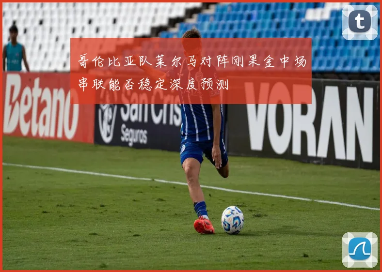 哥伦比亚队莱尔马对阵刚果金中场串联能否稳定深度预测