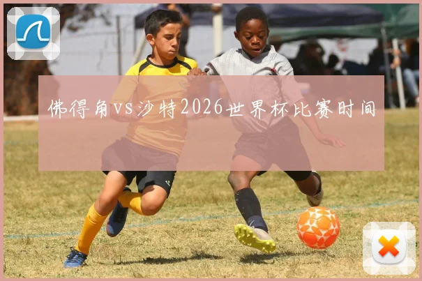 佛得角vs沙特2026世界杯比赛时间