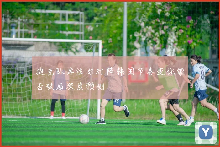 捷克队库法尔对阵韩国节奏变化能否破局深度预测