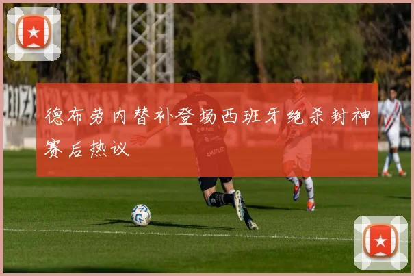德布劳内替补登场西班牙绝杀封神赛后热议
