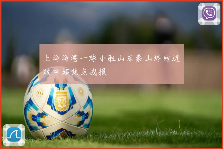 上海海港一球小胜山东泰山终结连败中超焦点战报