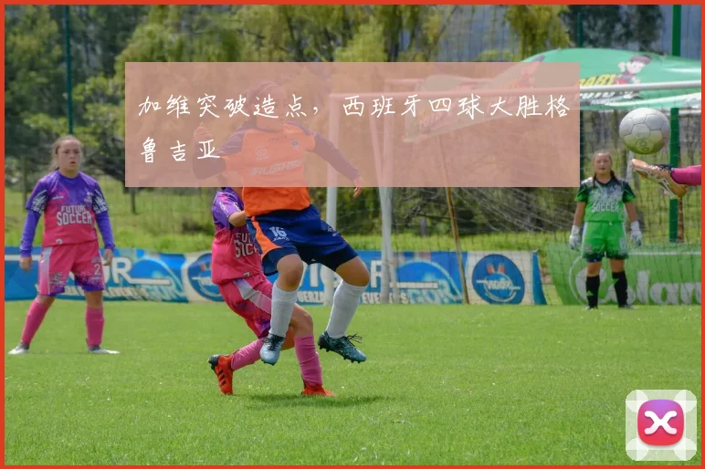 加维突破造点，西班牙四球大胜格鲁吉亚