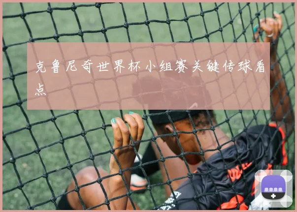 克鲁尼奇世界杯小组赛关键传球看点