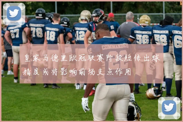 皇家马德里欧冠联赛阶段短传出球精度或将影响前场支点作用