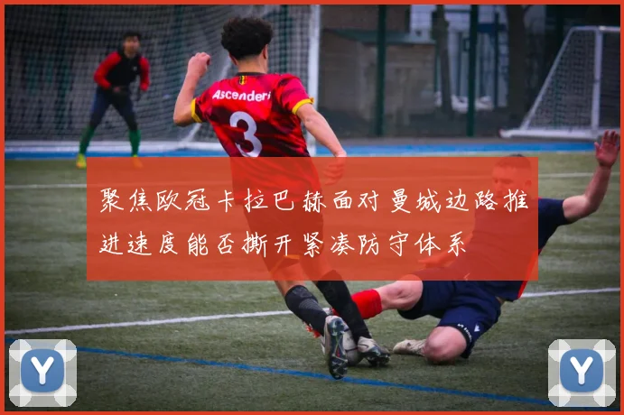 聚焦欧冠卡拉巴赫面对曼城边路推进速度能否撕开紧凑防守体系