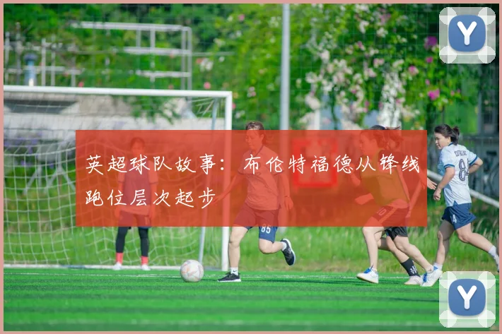 英超球队故事：布伦特福德从锋线跑位层次起步
