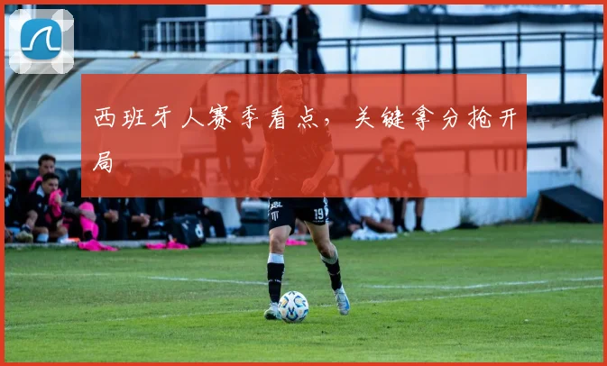 西班牙人赛季看点，关键拿分抢开局