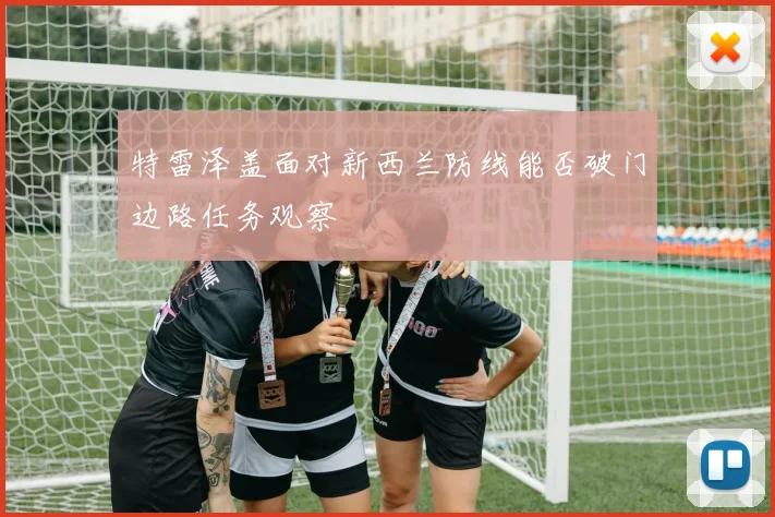 特雷泽盖面对新西兰防线能否破门边路任务观察