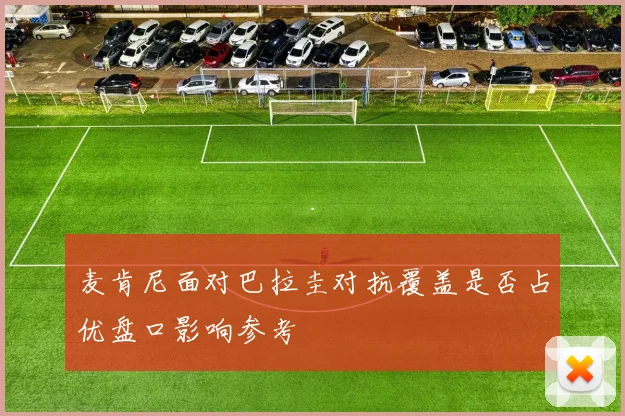 麦肯尼面对巴拉圭对抗覆盖是否占优盘口影响参考