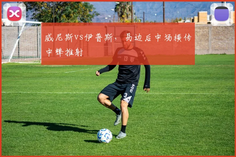 威尼斯vs伊普斯，易边后中场横传中锋推射