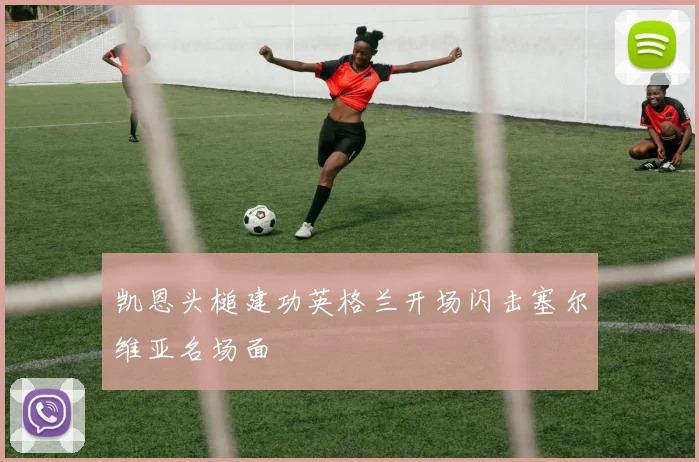 凯恩头槌建功英格兰开场闪击塞尔维亚名场面
