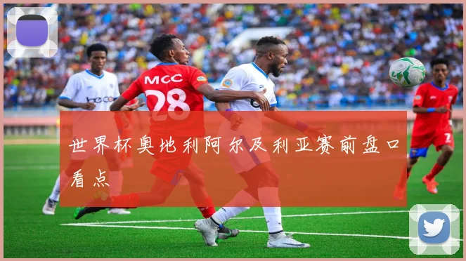 世界杯奥地利阿尔及利亚赛前盘口看点