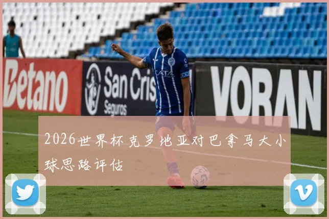 2026世界杯克罗地亚对巴拿马大小球思路评估