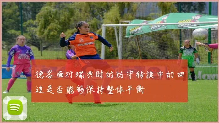 德容面对瑞典时的防守转换中的回追是否能够保持整体平衡