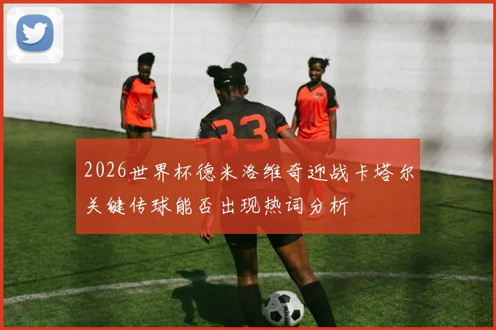 2026世界杯德米洛维奇迎战卡塔尔关键传球能否出现热词分析