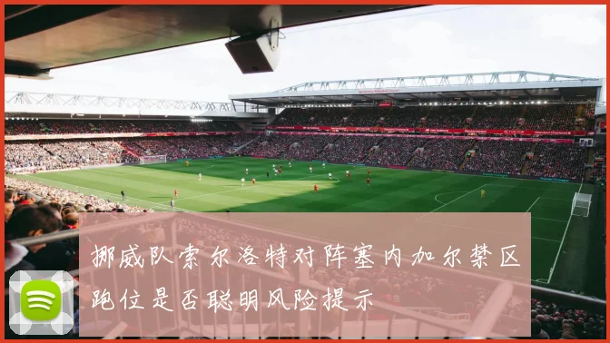 挪威队索尔洛特对阵塞内加尔禁区跑位是否聪明风险提示