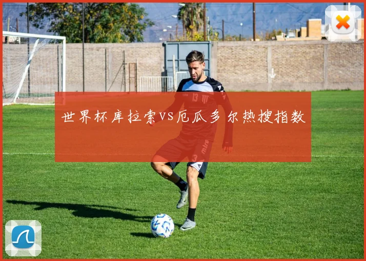 世界杯库拉索vs厄瓜多尔热搜指数