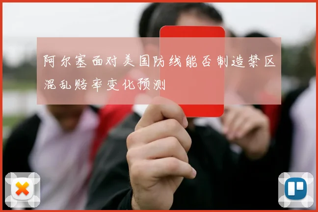 阿尔塞面对美国防线能否制造禁区混乱赔率变化预测