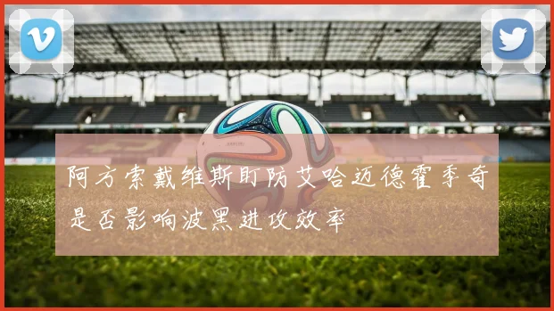 阿方索戴维斯盯防艾哈迈德霍季奇是否影响波黑进攻效率