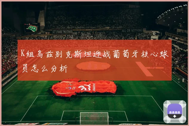 K组乌兹别克斯坦迎战葡萄牙核心球员怎么分析
