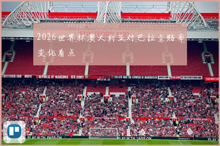 2026世界杯澳大利亚对巴拉圭赔率变化看点