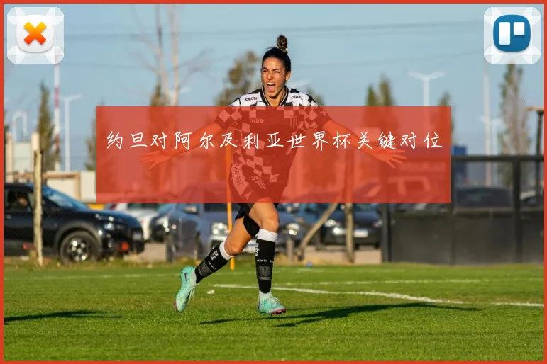 约旦对阿尔及利亚世界杯关键对位