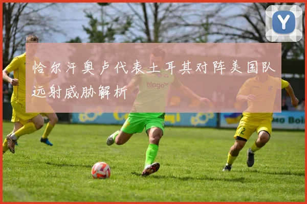 恰尔汗奥卢代表土耳其对阵美国队远射威胁解析