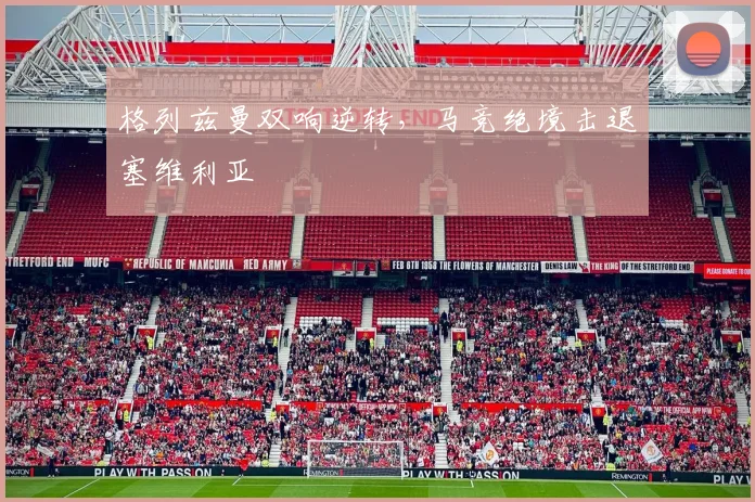 格列兹曼双响逆转，马竞绝境击退塞维利亚