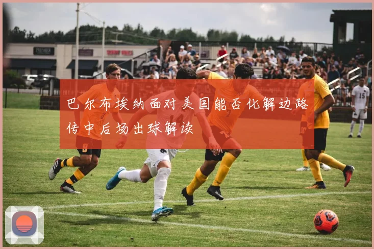 巴尔布埃纳面对美国能否化解边路传中后场出球解读