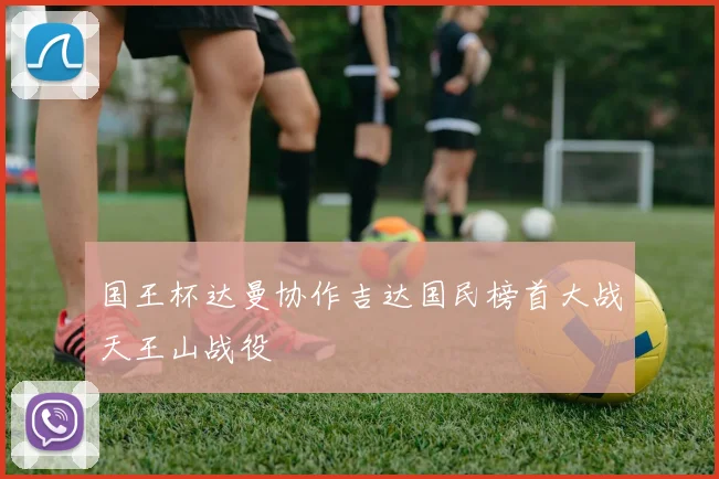 国王杯达曼协作吉达国民榜首大战天王山战役