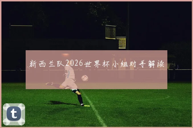 新西兰队2026世界杯小组对手解读