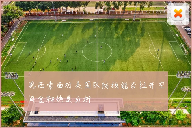 恩西索面对美国队防线能否拉开空间金靴热度分析