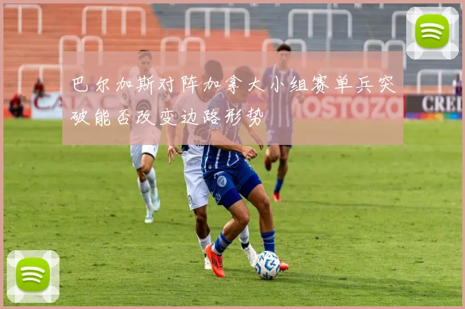 巴尔加斯对阵加拿大小组赛单兵突破能否改变边路形势