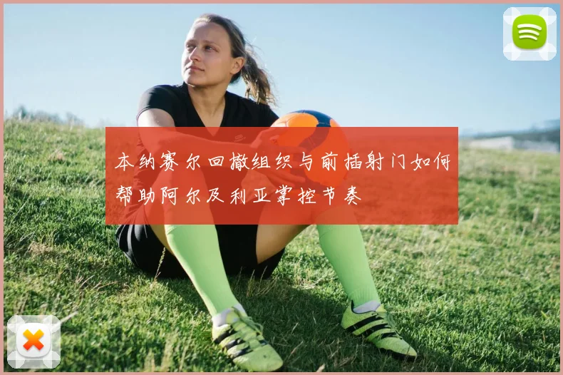 本纳赛尔回撤组织与前插射门如何帮助阿尔及利亚掌控节奏