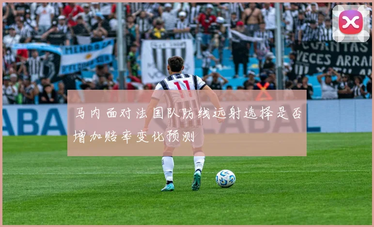 马内面对法国队防线远射选择是否增加赔率变化预测