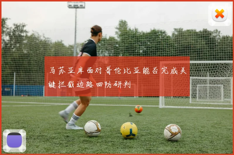 马苏亚库面对哥伦比亚能否完成关键拦截边路回防研判