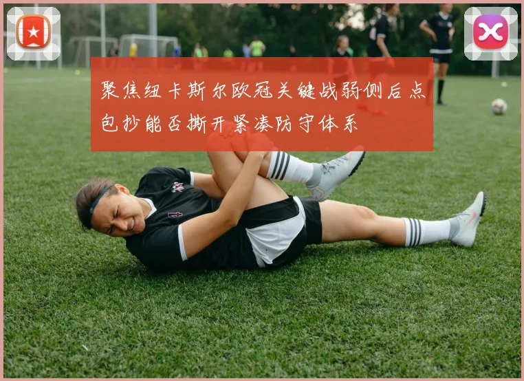 聚焦纽卡斯尔欧冠关键战弱侧后点包抄能否撕开紧凑防守体系