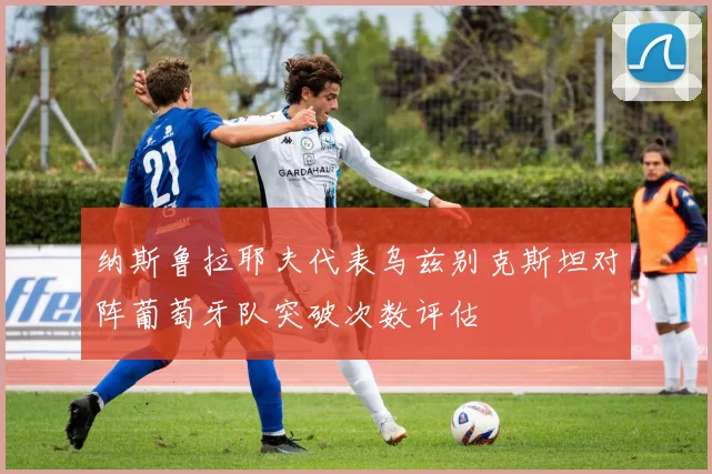 纳斯鲁拉耶夫代表乌兹别克斯坦对阵葡萄牙队突破次数评估