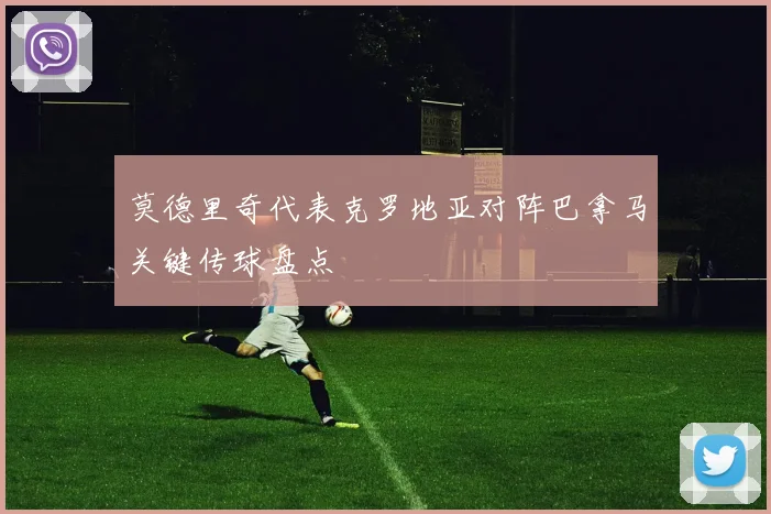 莫德里奇代表克罗地亚对阵巴拿马关键传球盘点