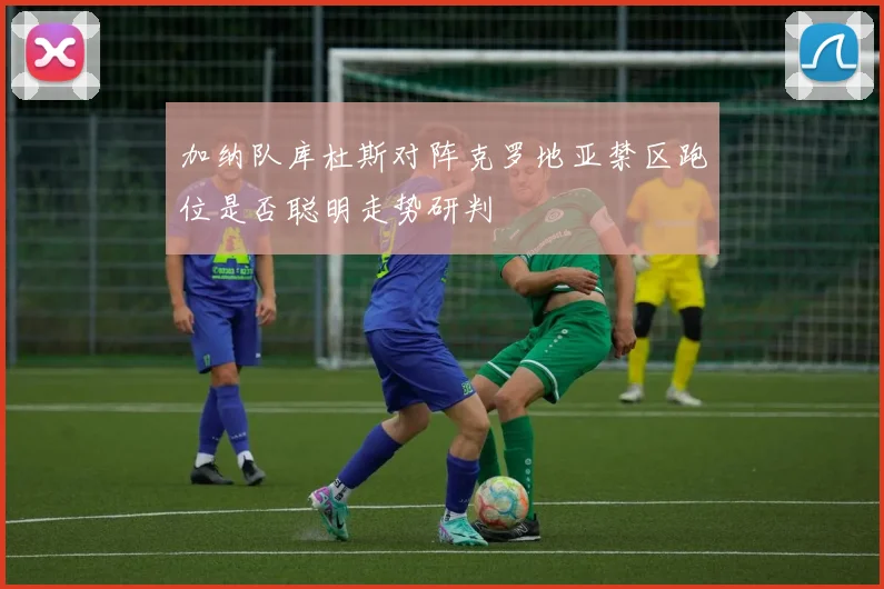 加纳队库杜斯对阵克罗地亚禁区跑位是否聪明走势研判