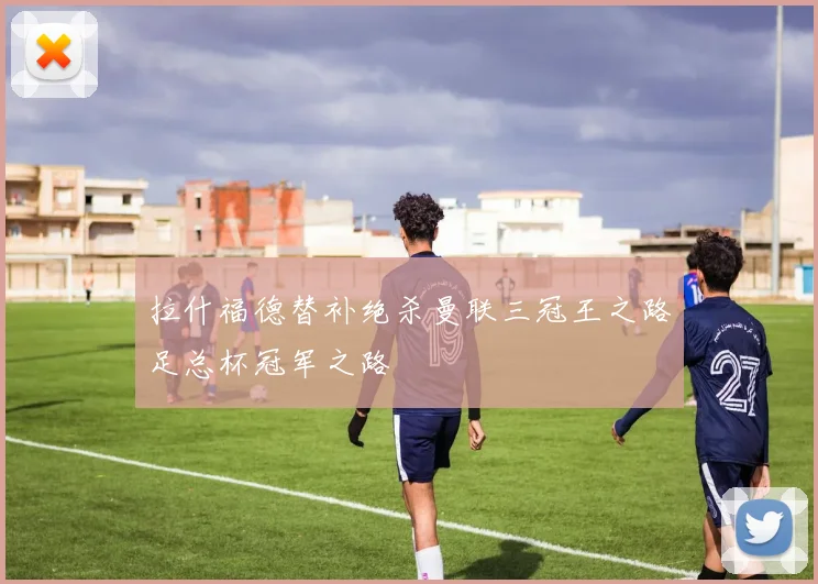 拉什福德替补绝杀曼联三冠王之路足总杯冠军之路